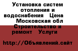 Установка систем отопления и водоснабения › Цена ­ 15 - Московская обл. Строительство и ремонт » Услуги   